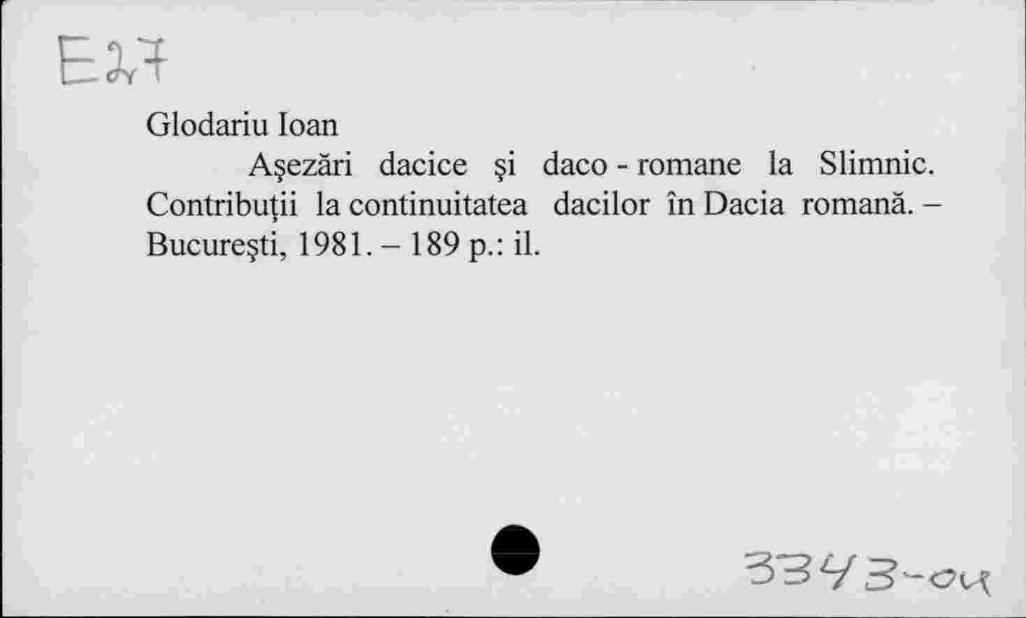 ﻿Glodariu Ioan
Açezâri dacice §i daco - romane la Slimnic. Contribuai la continuitatea dacilor în Dacia romand. -Bucureçti, 1981. - 189 p.: il.
